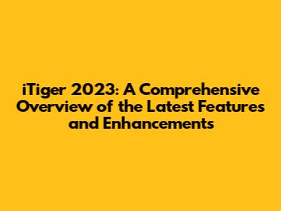 iTiger 2023: A Comprehensive Overview of the Latest Features and Enhancements