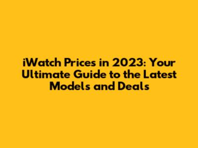 iWatch Prices in 2023: Your Ultimate Guide to the Latest Models and Deals