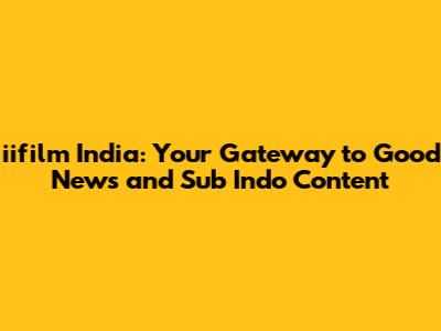 iifilm India: Your Gateway to Good News and Sub Indo Content