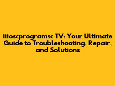 iiioscprogramsc TV: Your Ultimate Guide to Troubleshooting, Repair, and Solutions