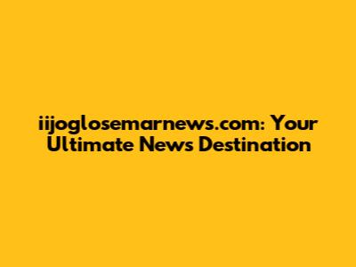 iijoglosemarnews.com: Your Ultimate News Destination