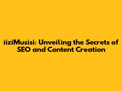 iiziMusisi: Unveiling the Secrets of SEO and Content Creation