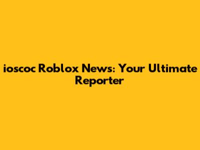 ioscoc Roblox News: Your Ultimate Reporter