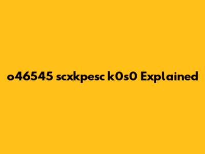 o46545 scxkpesc k0s0 Explained