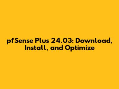 pfSense Plus 24.03: Download, Install, and Optimize