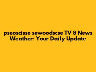 pseoscisse sewoodscse TV 8 News Weather: Your Daily Update