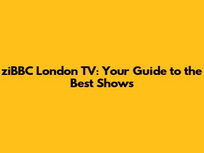 ziBBC London TV: Your Guide to the Best Shows